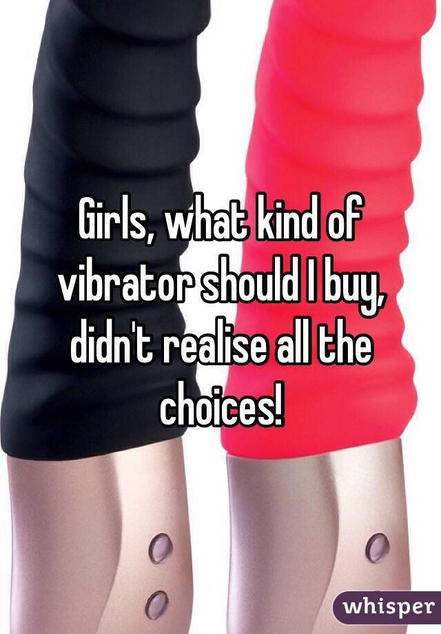 Girls, what kind of vibrator should I buy, didn't realise all the choices! 