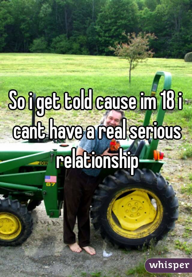 So i get told cause im 18 i cant have a real serious relationship