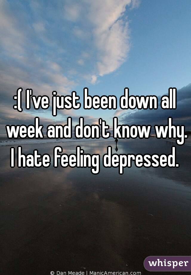 :( I've just been down all week and don't know why. I hate feeling depressed. 