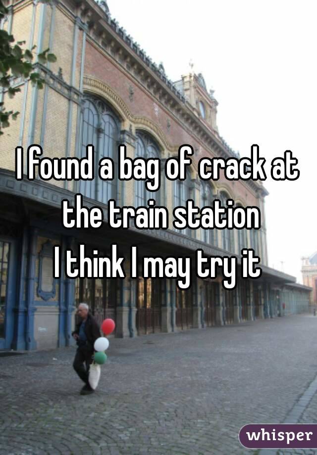 I found a bag of crack at the train station
I think I may try it