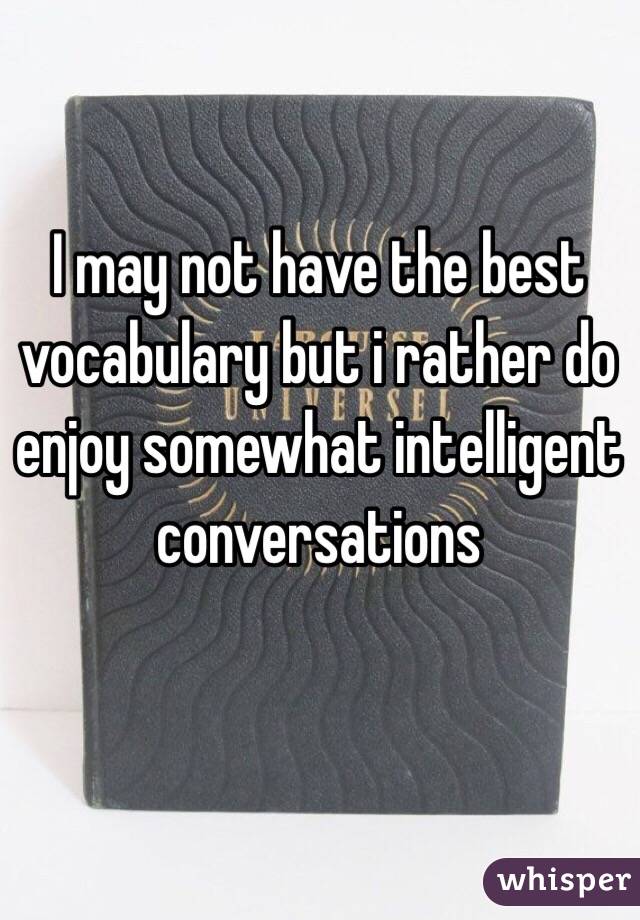 I may not have the best vocabulary but i rather do enjoy somewhat intelligent conversations 