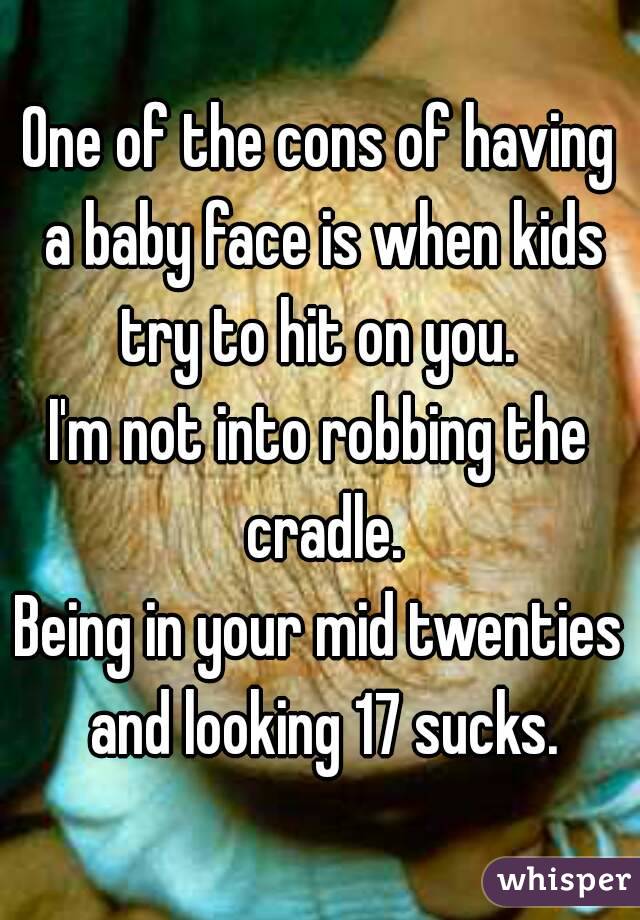 One of the cons of having a baby face is when kids try to hit on you. 
I'm not into robbing the cradle.
Being in your mid twenties and looking 17 sucks.