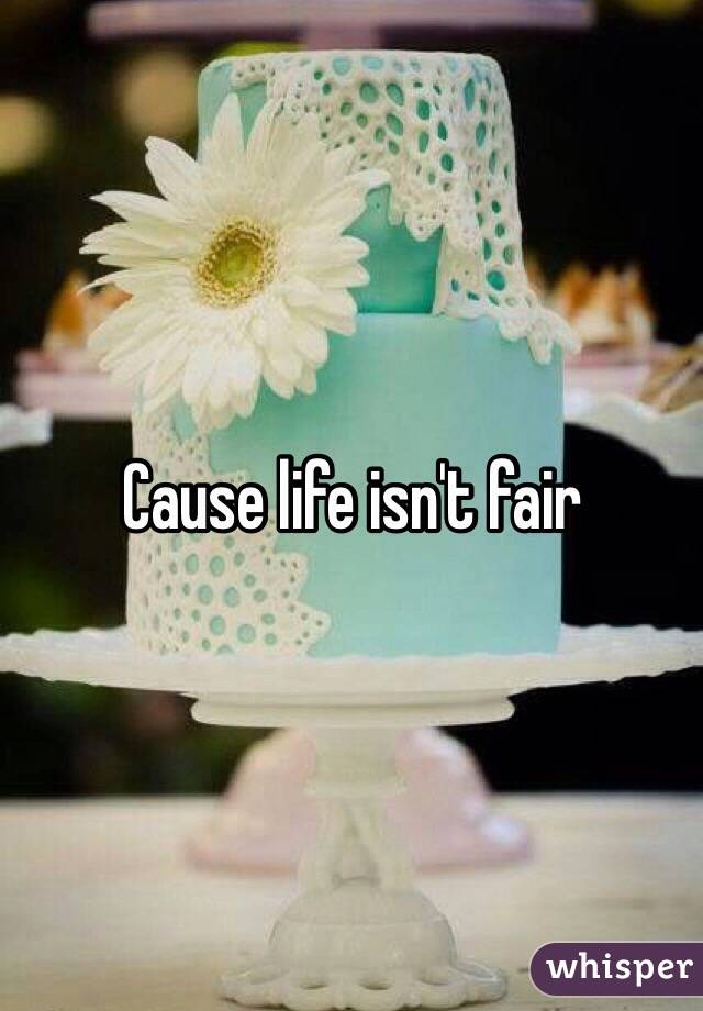 Cause life isn't fair