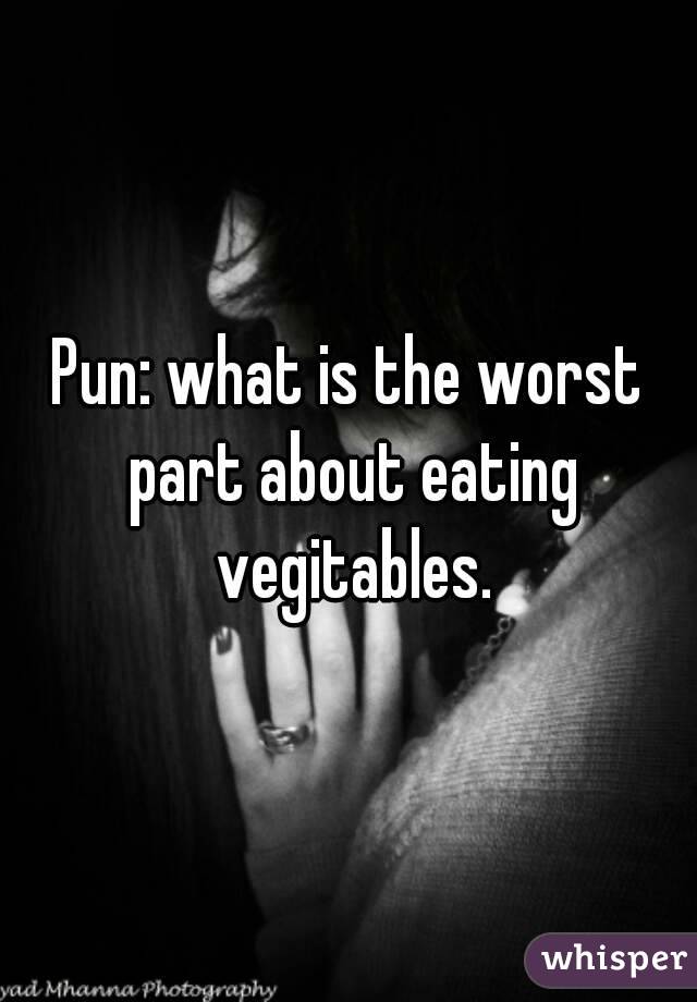 Pun: what is the worst part about eating vegitables.