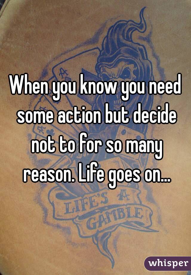 When you know you need some action but decide not to for so many reason. Life goes on...