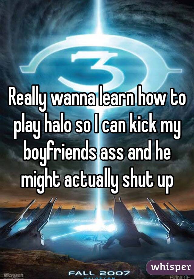Really wanna learn how to play halo so I can kick my boyfriends ass and he might actually shut up 