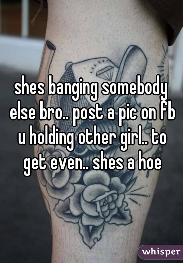 shes banging somebody else bro.. post a pic on fb u holding other girl.. to get even.. shes a hoe