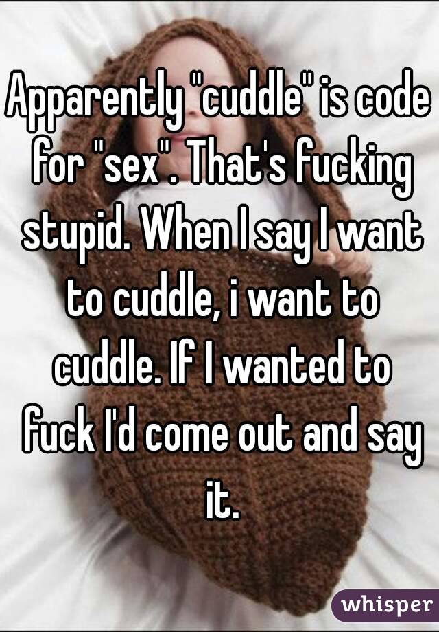 Apparently "cuddle" is code for "sex". That's fucking stupid. When I say I want to cuddle, i want to cuddle. If I wanted to fuck I'd come out and say it.