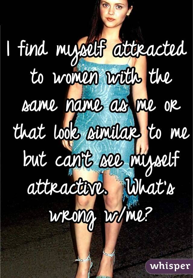 I find myself attracted to women with the same name as me or that look similar to me but can't see myself attractive.  What's wrong w/me?