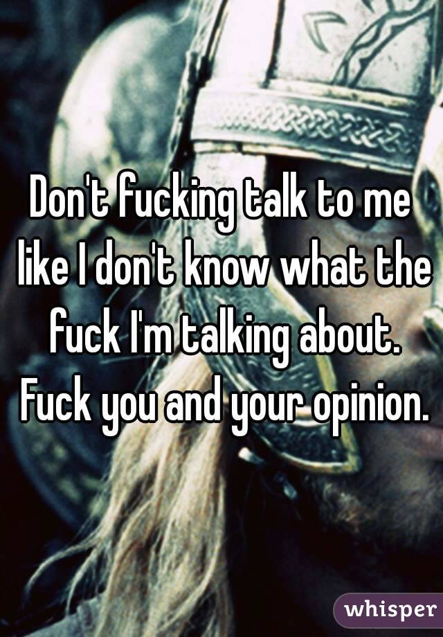 Don't fucking talk to me like I don't know what the fuck I'm talking about. Fuck you and your opinion.