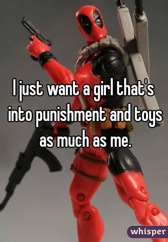 I just want a girl that's into punishment and toys as much as me.
