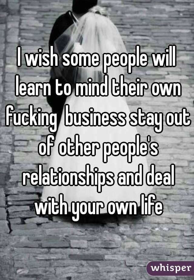 I wish some people will learn to mind their own fucking  business stay out of other people's relationships and deal with your own life