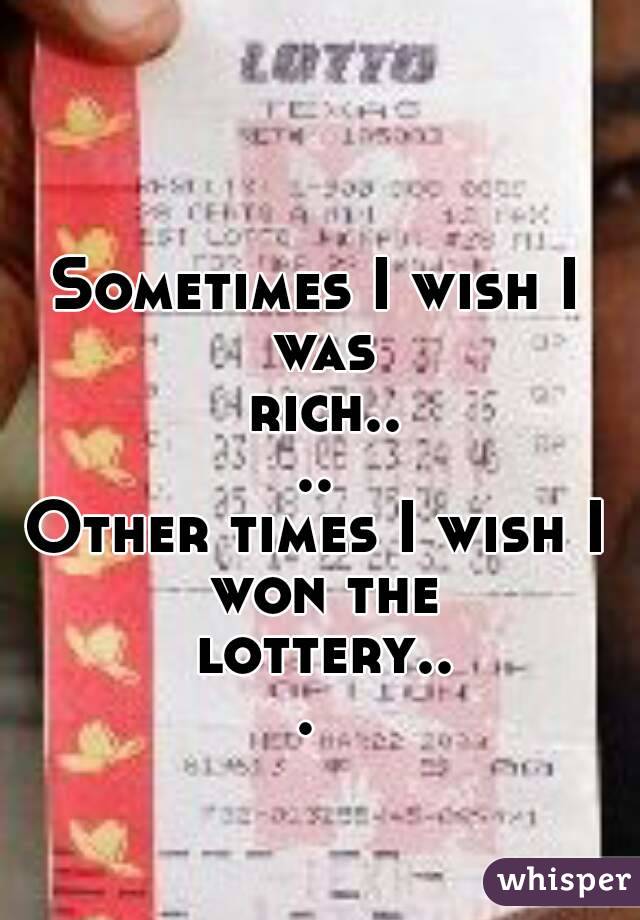Sometimes I wish I was rich....
Other times I wish I won the lottery... 