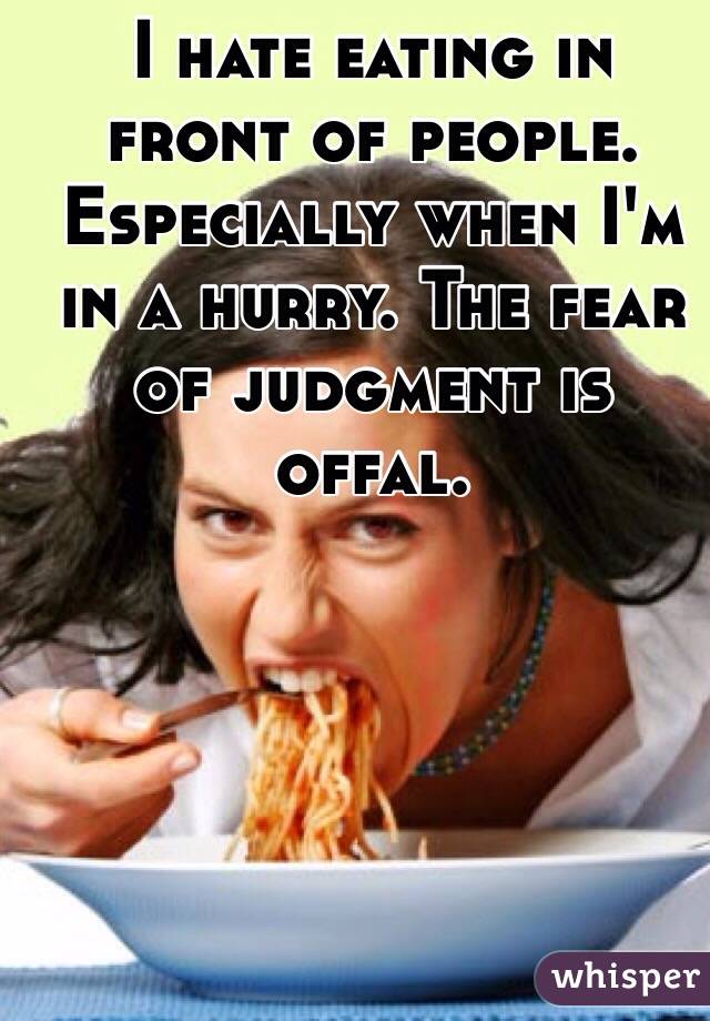 I hate eating in front of people.  Especially when I'm in a hurry. The fear of judgment is offal.