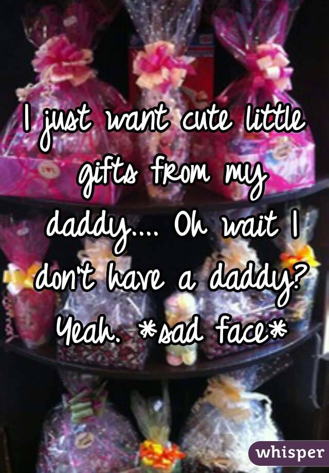 I just want cute little gifts from my daddy.... Oh wait I don't have a daddy? Yeah. *sad face*