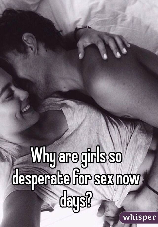 Why are girls so desperate for sex now days?