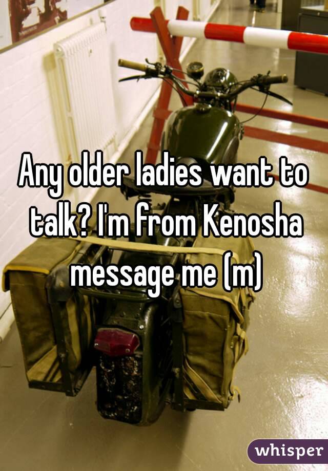 Any older ladies want to talk? I'm from Kenosha message me (m)