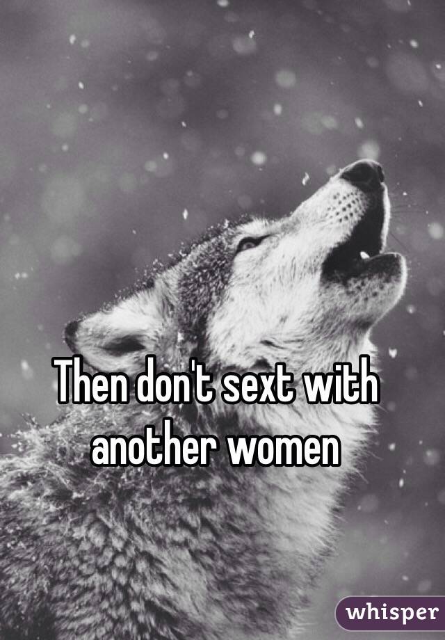 Then don't sext with another women 

