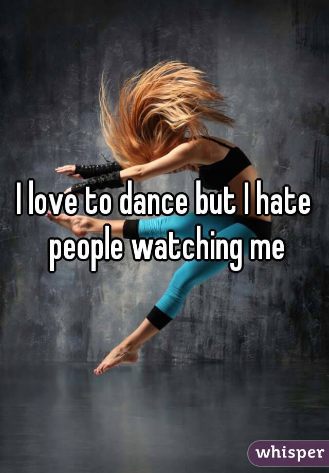 I love to dance but I hate people watching me