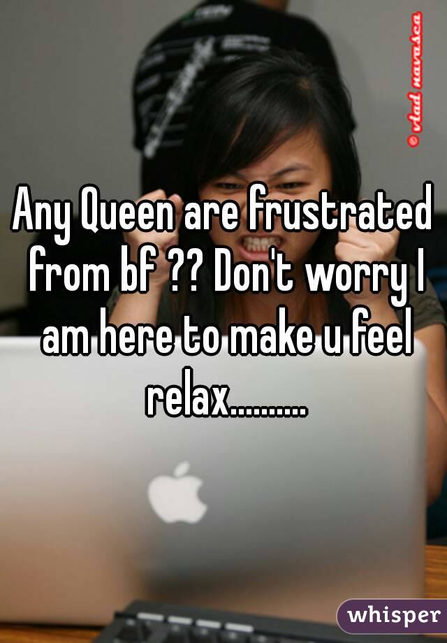 Any Queen are frustrated from bf ?? Don't worry I am here to make u feel relax..........