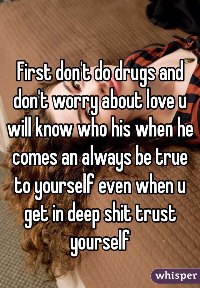 
First don't do drugs and don't worry about love u will know who his when he comes an always be true to yourself even when u get in deep shit trust yourself 