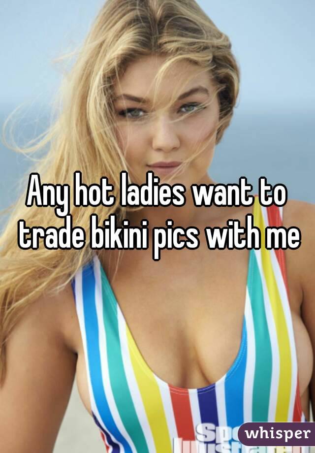 Any hot ladies want to trade bikini pics with me