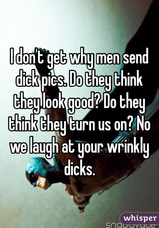 I don't get why men send dick pics. Do they think they look good? Do they think they turn us on? No we laugh at your wrinkly dicks. 
