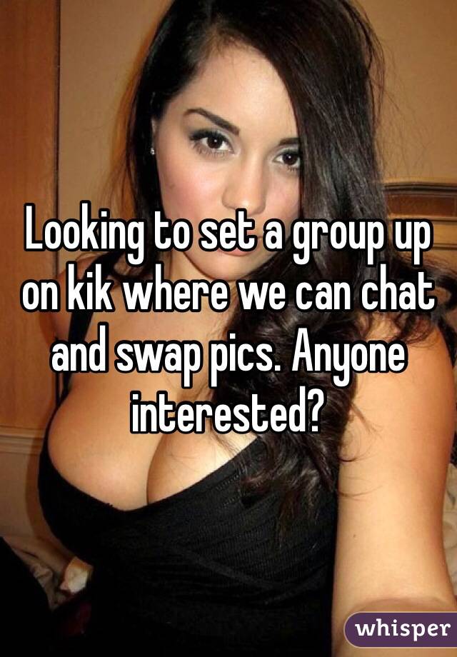 Looking to set a group up on kik where we can chat and swap pics. Anyone interested?