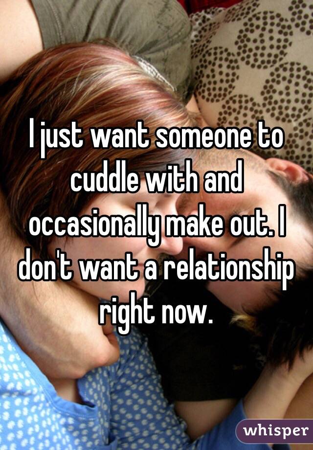 I just want someone to cuddle with and occasionally make out. I don't want a relationship right now.  