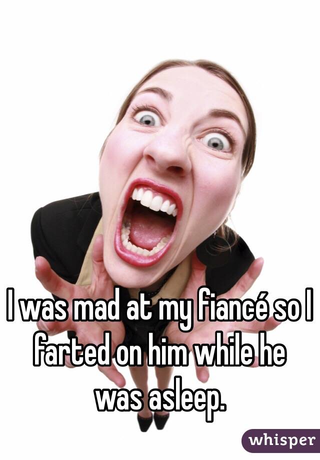 I was mad at my fiancé so I farted on him while he was asleep. 