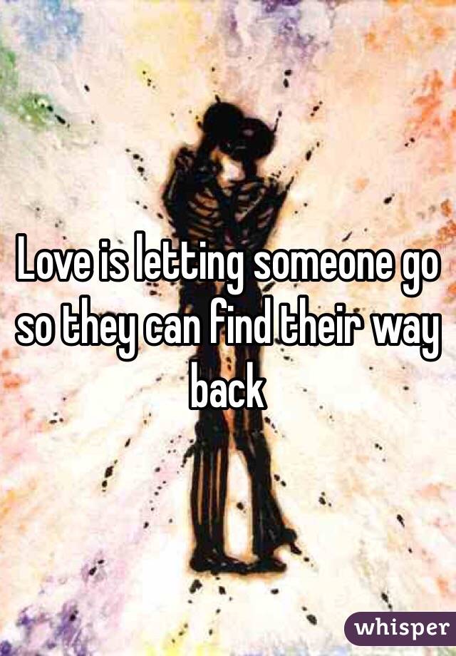 Love is letting someone go so they can find their way back 