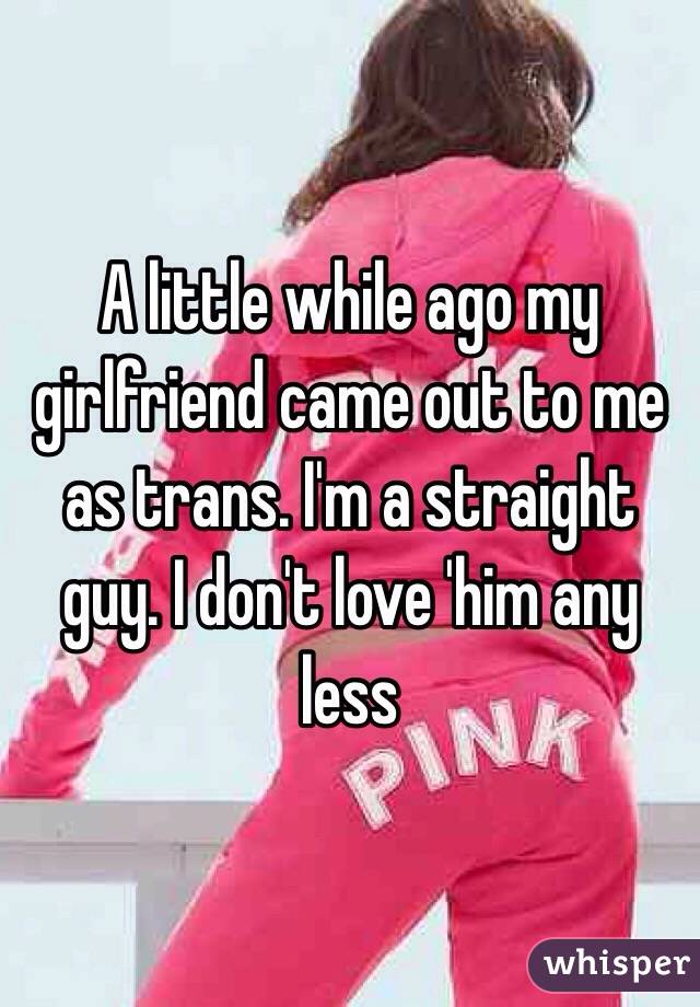 A little while ago my girlfriend came out to me as trans. I'm a straight guy. I don't love 'him any less