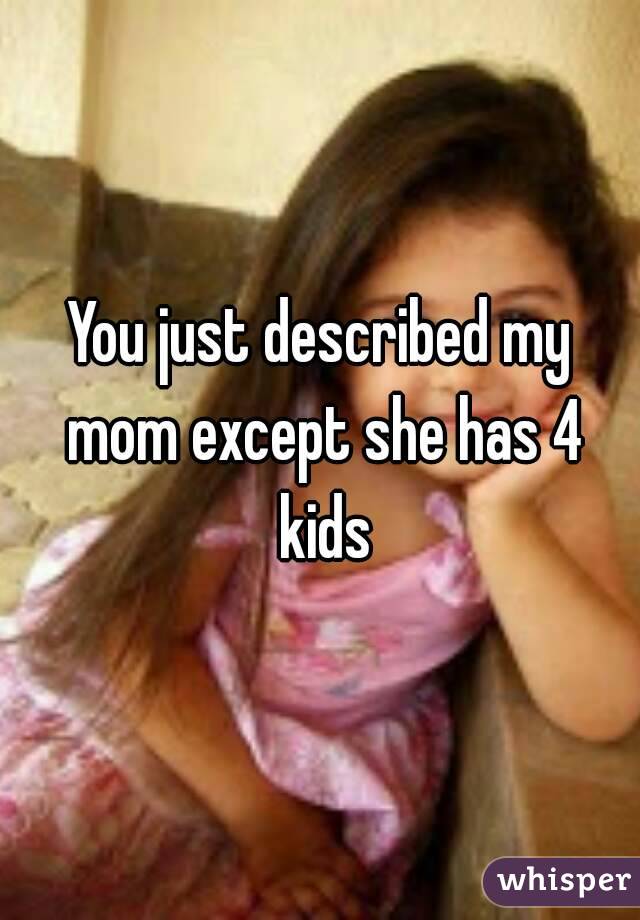 You just described my mom except she has 4 kids