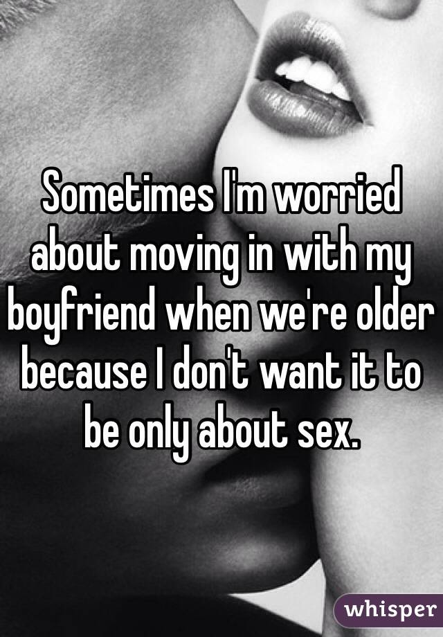 Sometimes I'm worried about moving in with my boyfriend when we're older because I don't want it to be only about sex. 