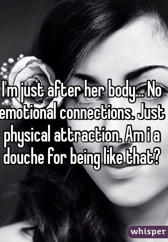 I'm just after her body... No emotional connections. Just physical attraction. Am i a douche for being like that?
