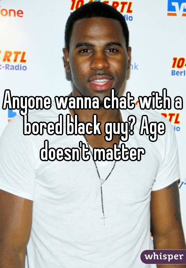 Anyone wanna chat with a bored black guy? Age doesn't matter 