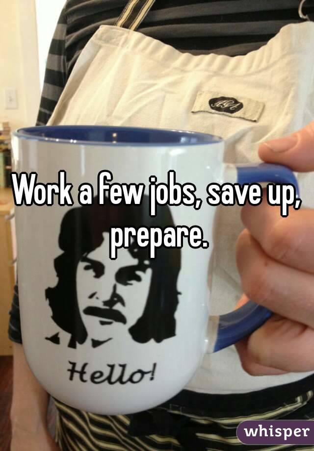 Work a few jobs, save up, prepare.