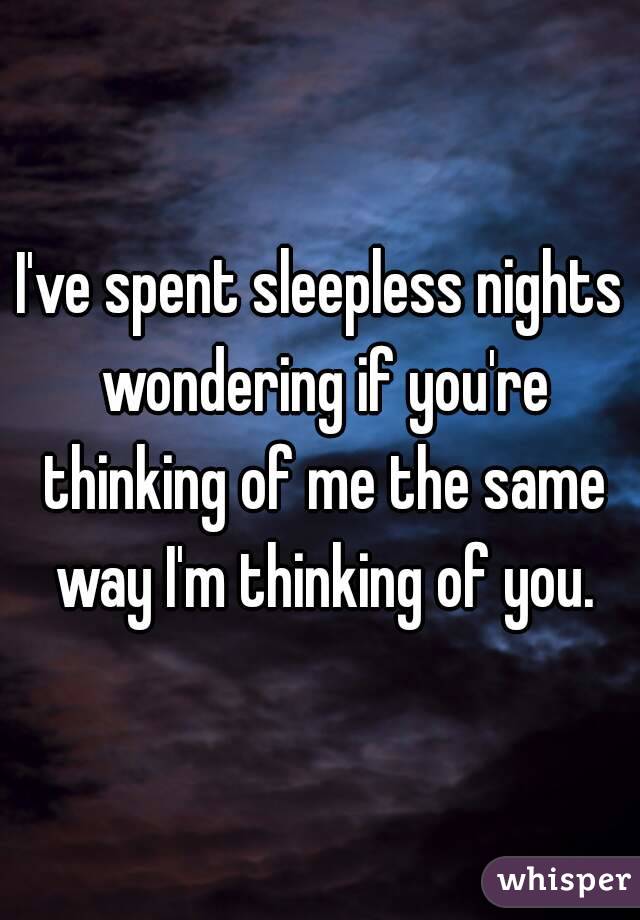 I've spent sleepless nights wondering if you're thinking of me the same way I'm thinking of you.