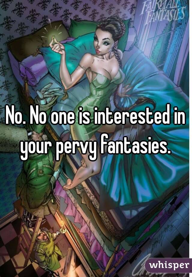 No. No one is interested in your pervy fantasies. 