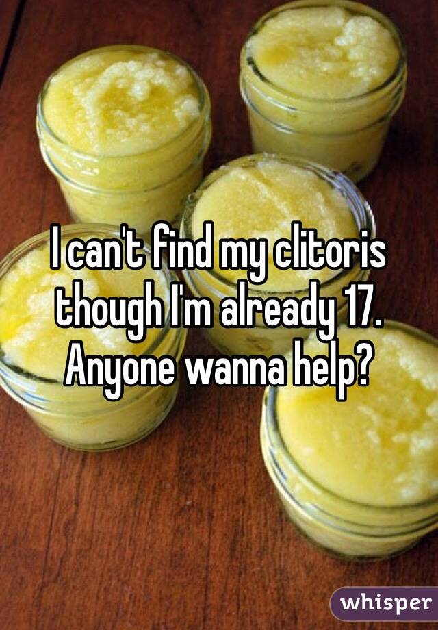I can't find my clitoris though I'm already 17.
Anyone wanna help?