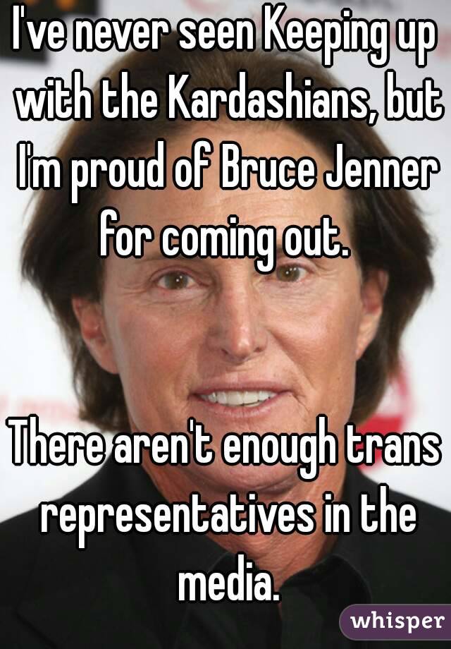 I've never seen Keeping up with the Kardashians, but I'm proud of Bruce Jenner for coming out. 


There aren't enough trans representatives in the media.