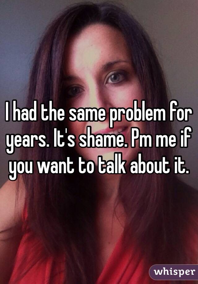 I had the same problem for years. It's shame. Pm me if you want to talk about it. 