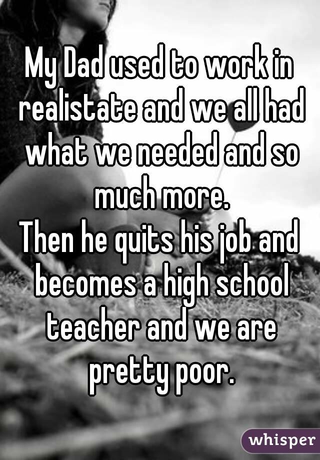 My Dad used to work in realistate and we all had what we needed and so much more.
Then he quits his job and becomes a high school teacher and we are pretty poor.