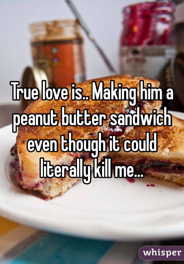 True love is.. Making him a peanut butter sandwich even though it could literally kill me... 