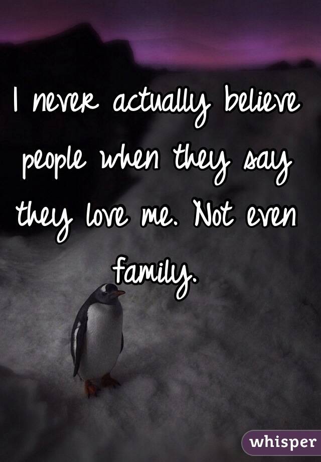 I never actually believe people when they say they love me. Not even family.