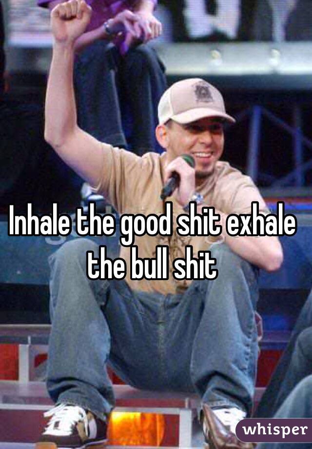 Inhale the good shit exhale the bull shit