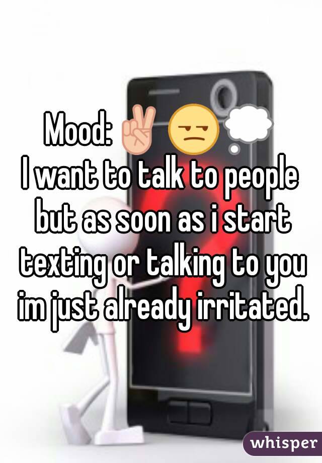 Mood:✌😒💭
I want to talk to people but as soon as i start texting or talking to you im just already irritated.
