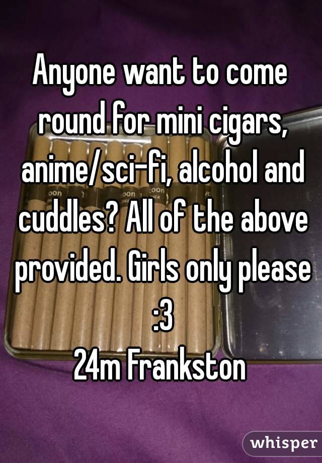 Anyone want to come round for mini cigars, anime/sci-fi, alcohol and cuddles? All of the above provided. Girls only please :3
24m Frankston