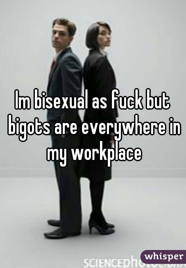 Im bisexual as fuck but bigots are everywhere in my workplace