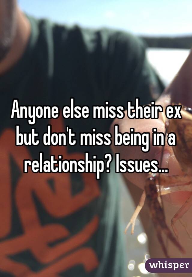 Anyone else miss their ex but don't miss being in a relationship? Issues...